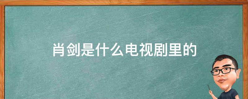 肖剑是什么电视剧里的 电视剧里的有个叫肖剑的