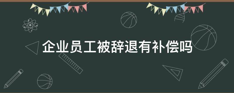 企业员工被辞退有补偿吗 企业辞退员工有什么补偿