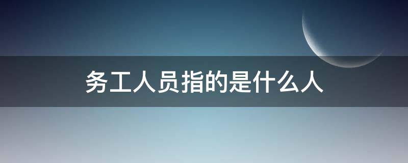 务工人员指的是什么人（什么叫务工人员）