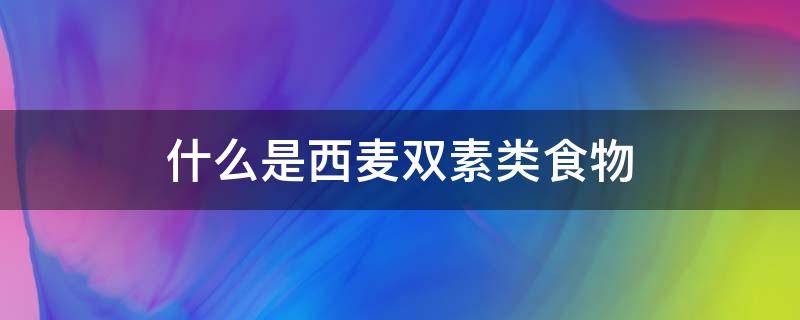 什么是西麦双素类食物（什么是西麦双素类食物?）