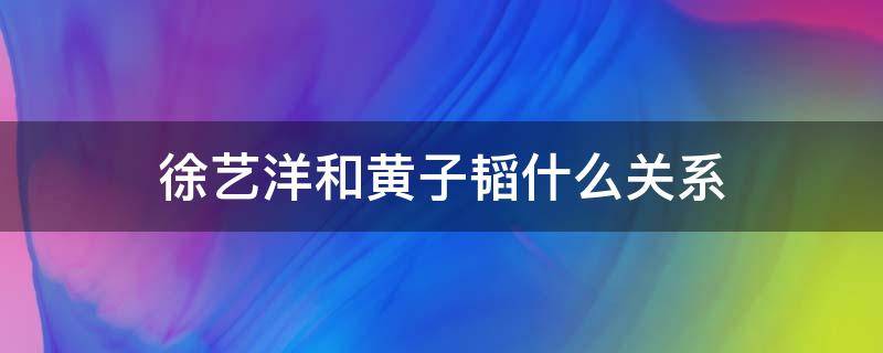 徐艺洋和黄子韬什么关系 徐艺洋跟黄子韬