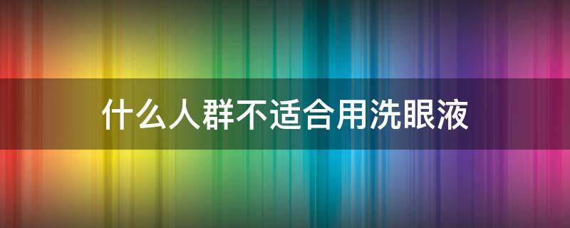 什么人群不适合用洗眼液（洗眼液适合什么人群使用?）