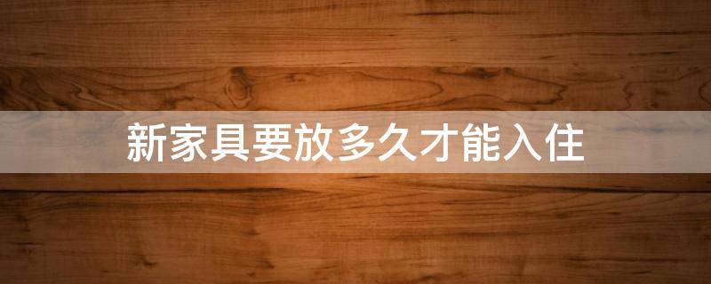 新家具要放多久才能入住 新家具一般要放多久才能入住