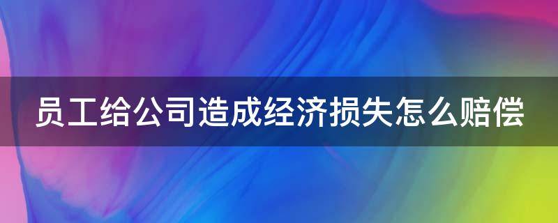 员工给公司造成经济损失怎么赔偿 员工给公司造成经济损失怎么赔偿劳动法