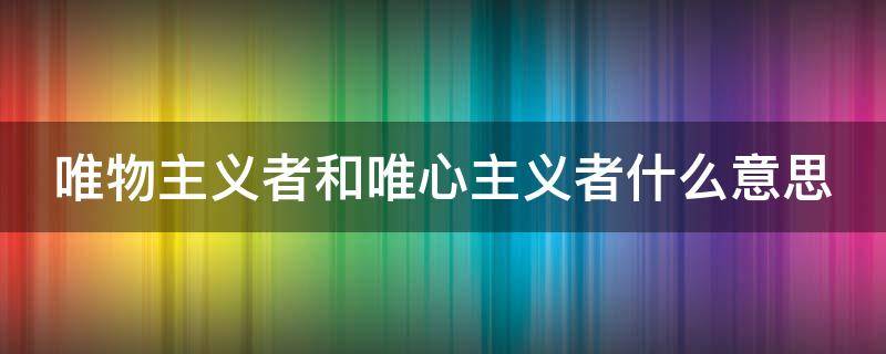 唯物主义者和唯心主义者什么意思 唯物主义者和唯心主义者什么意思区别