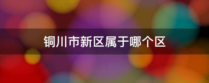 铜川市新区属于哪个区 铜川新区指的是哪里