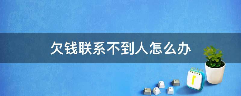 欠钱联系不到人怎么办（欠钱联系不到人怎么办可以报警吗）