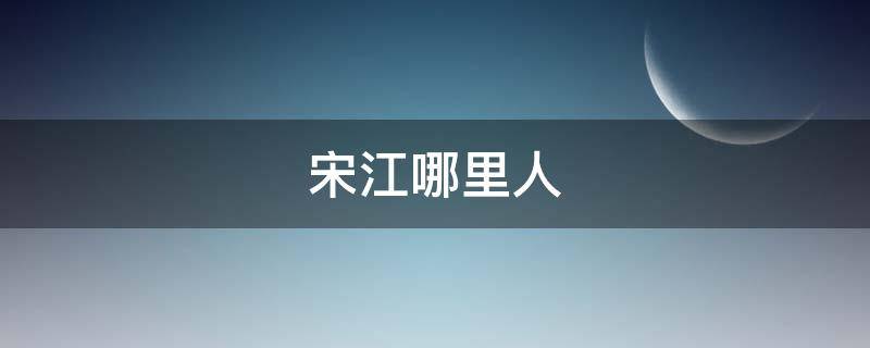 宋江哪里人（宋江的人物）