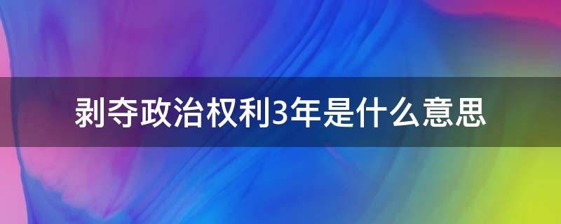 剥夺政治权利3年是什么意思（剥夺政治权利三年以上）