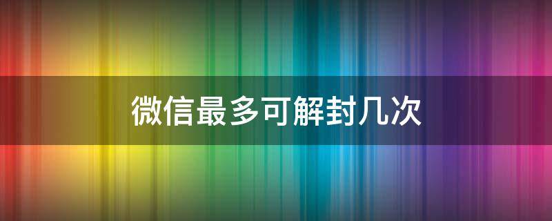 微信最多可解封几次 微信一个可以解封几次