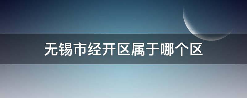 无锡市经开区属于哪个区（无锡市经开区属于哪个区,国务批准了吗）