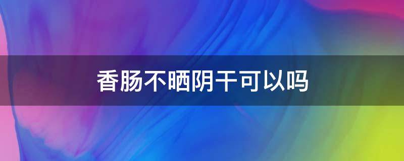 香肠不晒阴干可以吗 香肠要不要晒很干