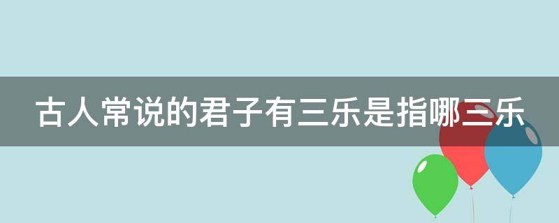 古人常说的君子有三乐是指哪三乐 君子有三乐都有哪三乐