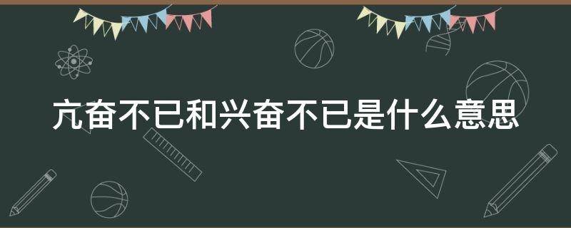 亢奋不已和兴奋不已是什么意思 亢奋不已和兴奋不已是什么意思呢