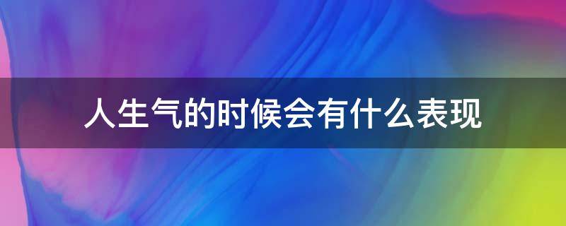 人生气的时候会有什么表现（人生气了会有什么表现）