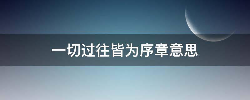 一切过往皆为序章意思 一切过往皆为序章 意思