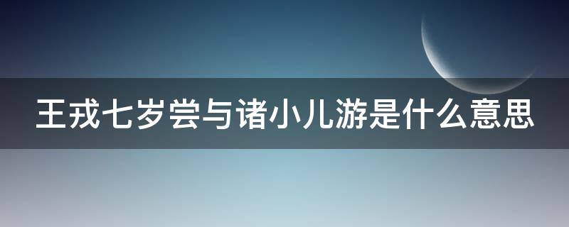 王戎七岁尝与诸小儿游是什么意思（王戎七岁尝与诸小儿游翻译成白话文）