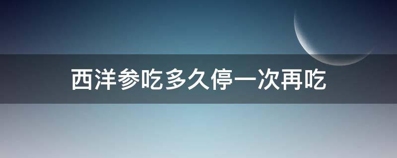 西洋参吃多久停一次再吃 西洋参吃一周停一周