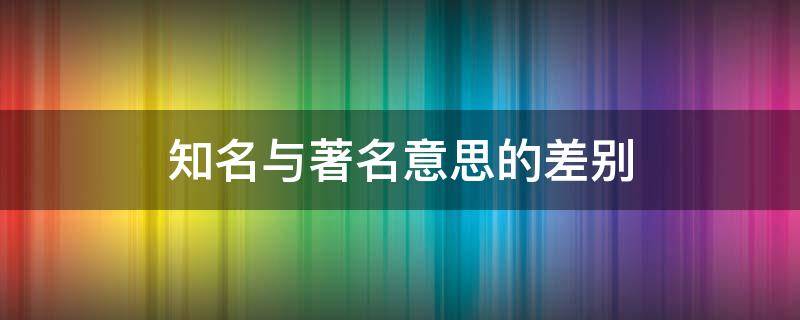 知名与著名意思的差别 知名与著名的区别