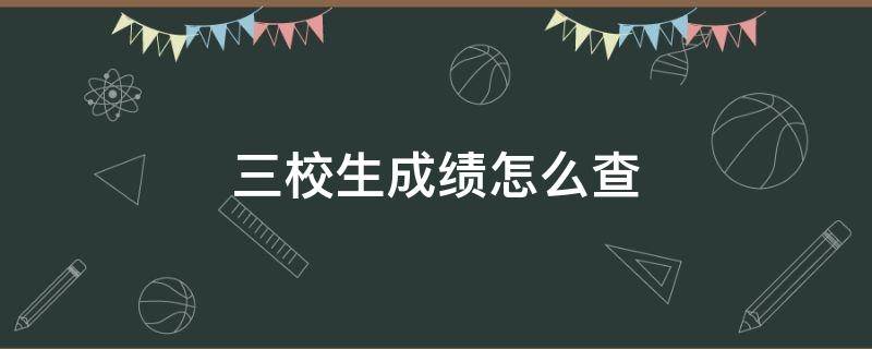 三校生成绩怎么查（三校生成绩查询查不到怎么办）