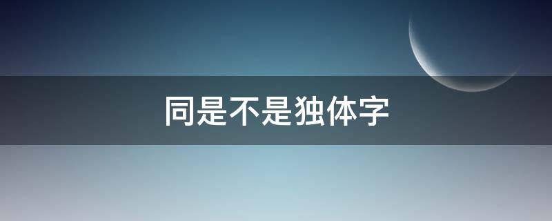 同是不是独体字（同是独体字么）