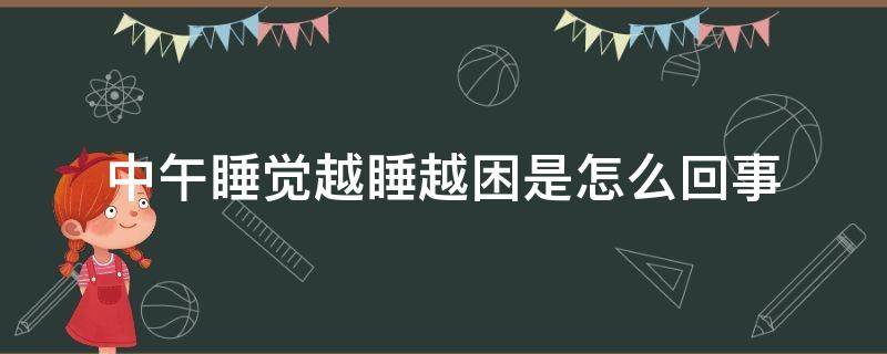 中午睡觉越睡越困是怎么回事（中午为什么越睡越困越想睡）