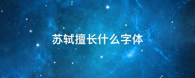 苏轼擅长什么字体 苏轼擅长什么书体?