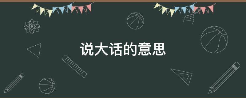 说大话的意思 说大话的意思指的是什么