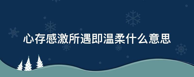 心存感激所遇即温柔什么意思（心存感激所遇皆温柔是什么意思）