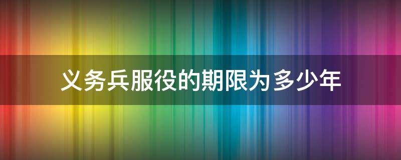 义务兵服役的期限为多少年 义务兵服役的期限为多少年?