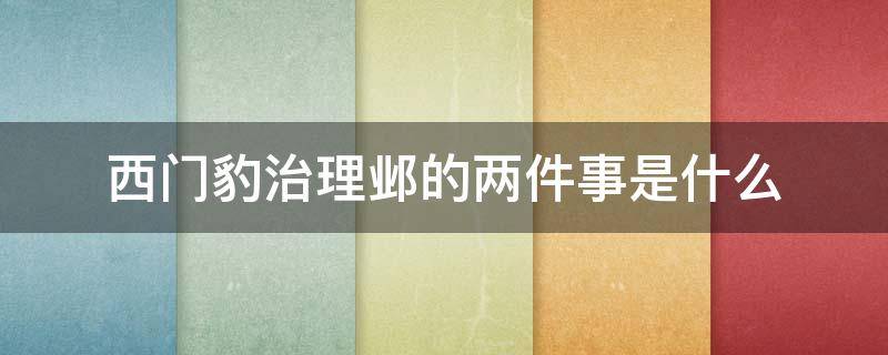 西门豹治理邺的两件事是什么 西门豹治理邺的三件事