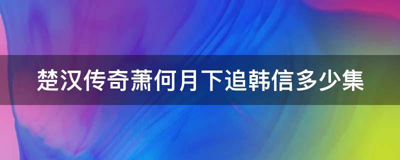 楚汉传奇萧何月下追韩信多少集（楚汉骄雄萧何月下追韩信多少集）