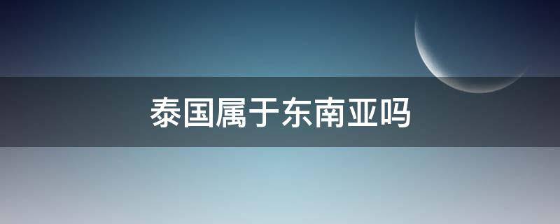 泰国属于东南亚吗 泰国属于东亚国家吗