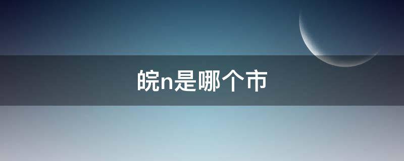 皖n是哪个市（皖N是哪个市的）