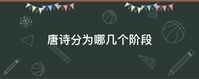 唐诗分为哪几个阶段 我们一般把唐朝和唐诗分为哪几个阶段