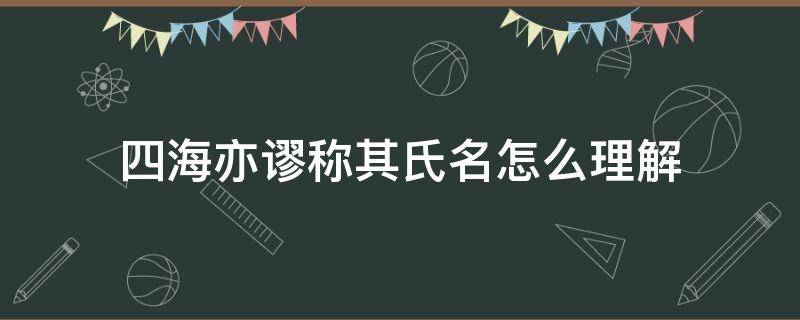 四海亦谬称其氏名怎么理解 四海之内亦谬称其氏名翻译