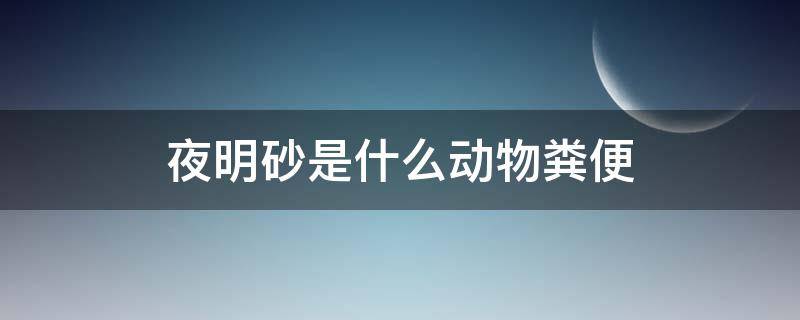 夜明砂是什么动物粪便（中药夜明砂是哪种动物）