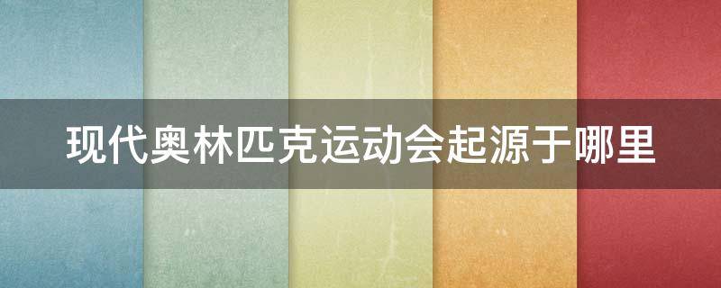 现代奥林匹克运动会起源于哪里 现代奥林匹克运动会兴起于什么时代