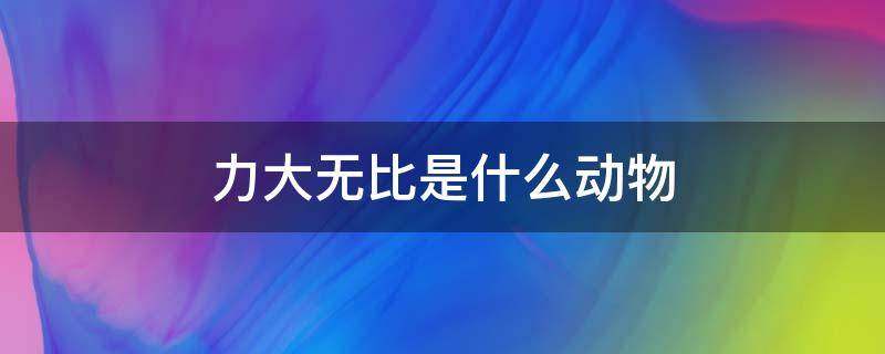 力大无比是什么动物（力大无比是什么动物?）