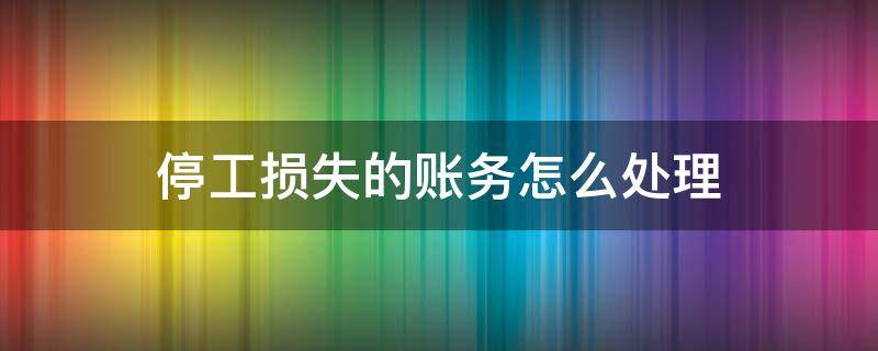 停工损失的账务怎么处理 停工损失账务处理不单独核算