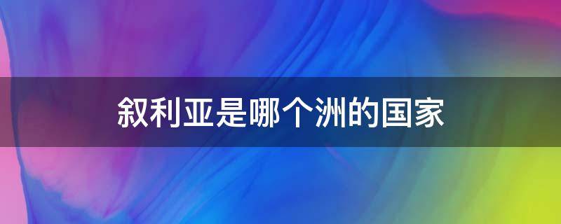 叙利亚是哪个洲的国家 叙利亚是哪儿的国家