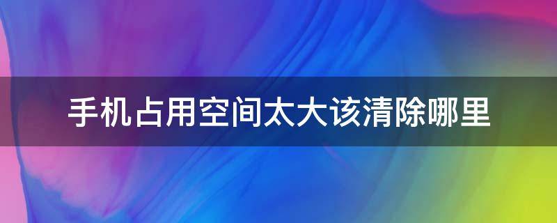 手机占用空间太大该清除哪里 手机占用空间太大怎么清理