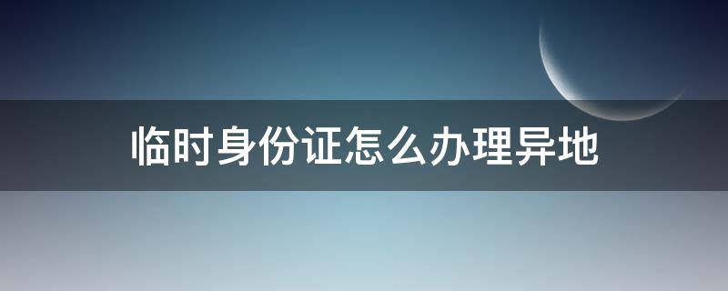 临时身份证怎么办理异地（临时身份证怎么办理异地的）