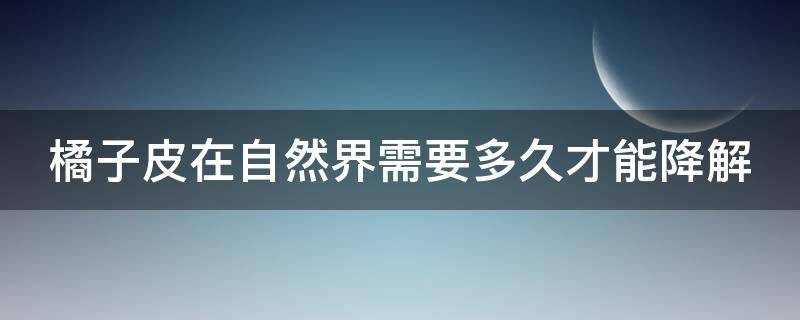 橘子皮在自然界需要多久才能降解 橘子皮在自然界需要多久才能降解完