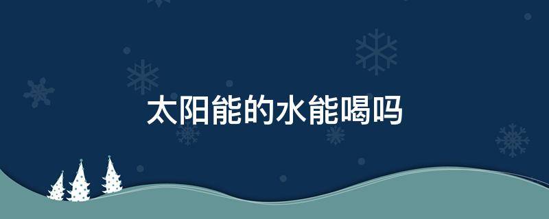 太阳能的水能喝吗 太阳能的水能喝吗?