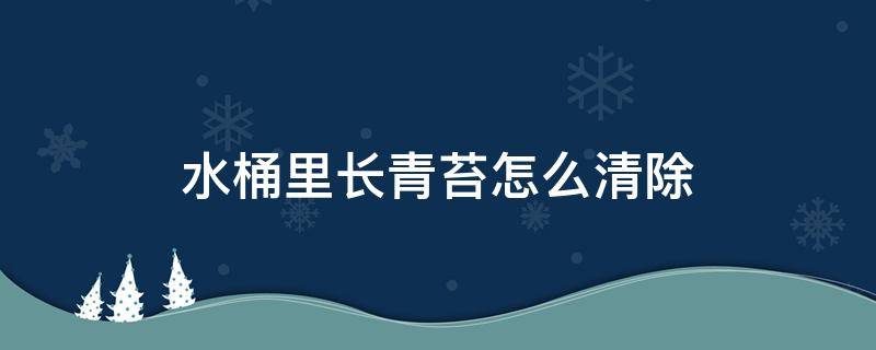 水桶里长青苔怎么清除（水桶长了青苔如何清理）