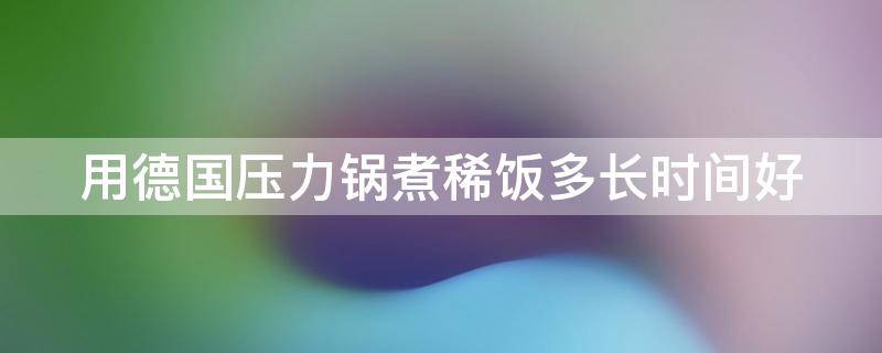 用德国压力锅煮稀饭多长时间好（用德国压力锅煮稀饭多长时间好一点）