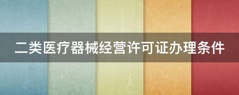 二类医疗器械经营许可证办理条件 二类医疗器械经营许可证办理条件郑州