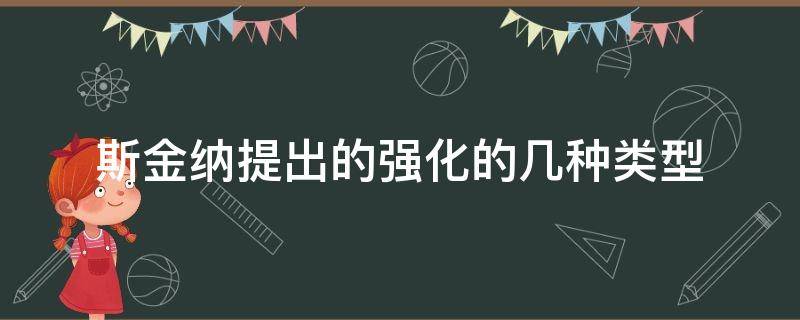 斯金纳提出的强化的几种类型 斯金纳强化的几种类型是