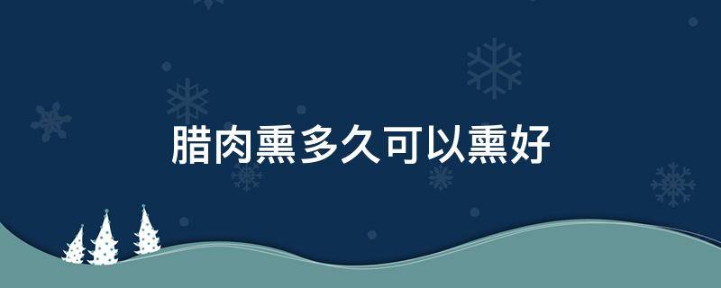 腊肉熏多久可以熏好 腊肉一般几天后可以熏